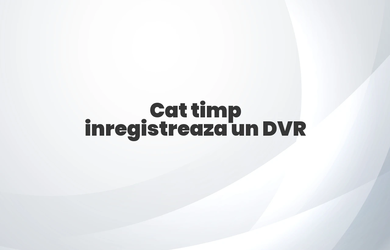 cat timp inregistreaza un dvr